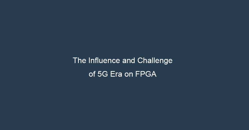 The Influence and Challenge of 5G Era on FPGA